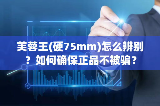 芙蓉王(硬75mm)怎么辨别？如何确保正品不被骗？